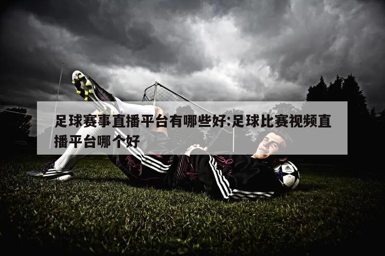 足球赛事直播平台有哪些好:足球比赛视频直播平台哪个好