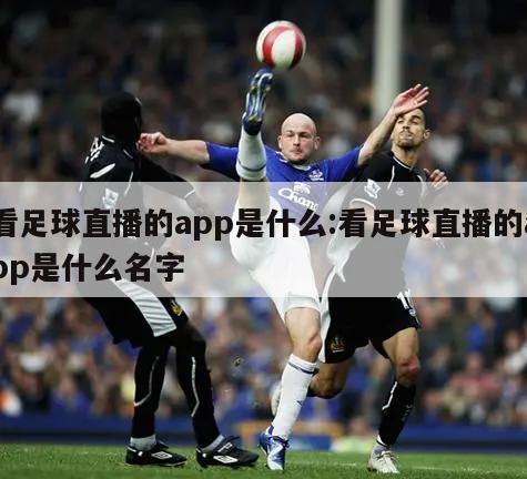 看足球直播的app是什么:看足球直播的app是什么名字