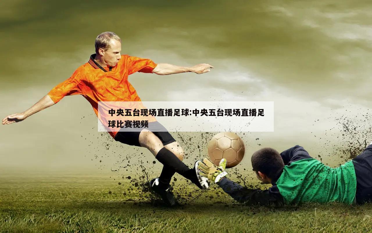 中央五台现场直播足球:中央五台现场直播足球比赛视频