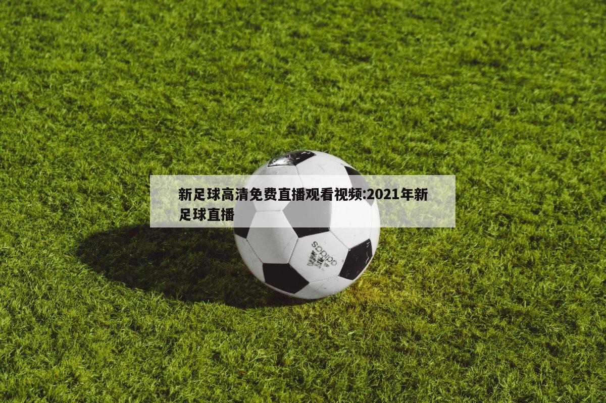 新足球高清免费直播观看视频:2021年新足球直播
