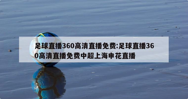 足球直播360高清直播免费:足球直播360高清直播免费中超上海申花直播