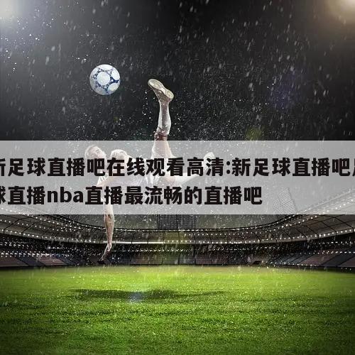 新足球直播吧在线观看高清:新足球直播吧足球直播nba直播最流畅的直播吧