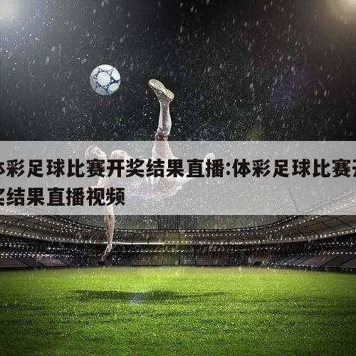体彩足球比赛开奖结果直播:体彩足球比赛开奖结果直播视频
