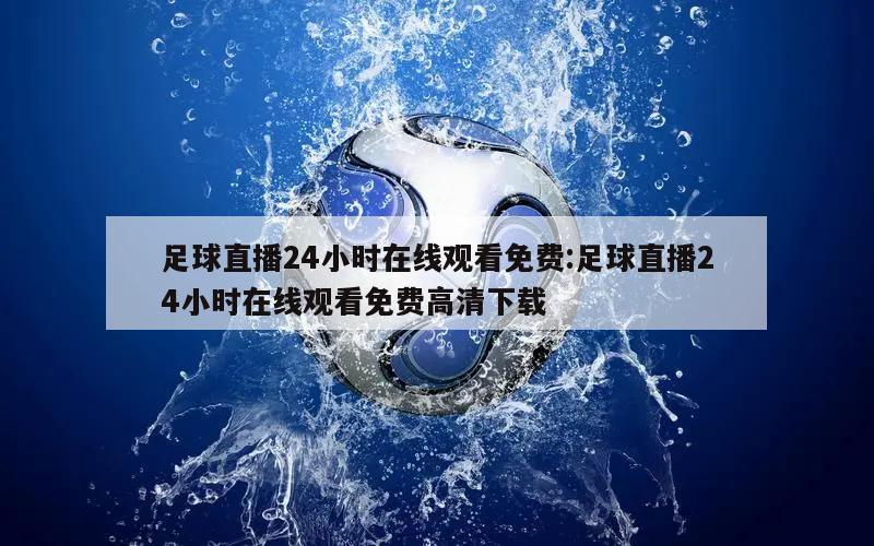 足球直播24小时在线观看免费:足球直播24小时在线观看免费高清下载