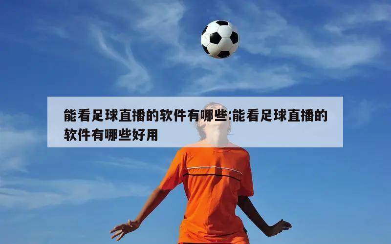 能看足球直播的软件有哪些:能看足球直播的软件有哪些好用
