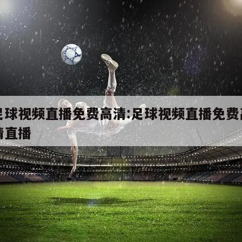 足球视频直播免费高清:足球视频直播免费高清直播
