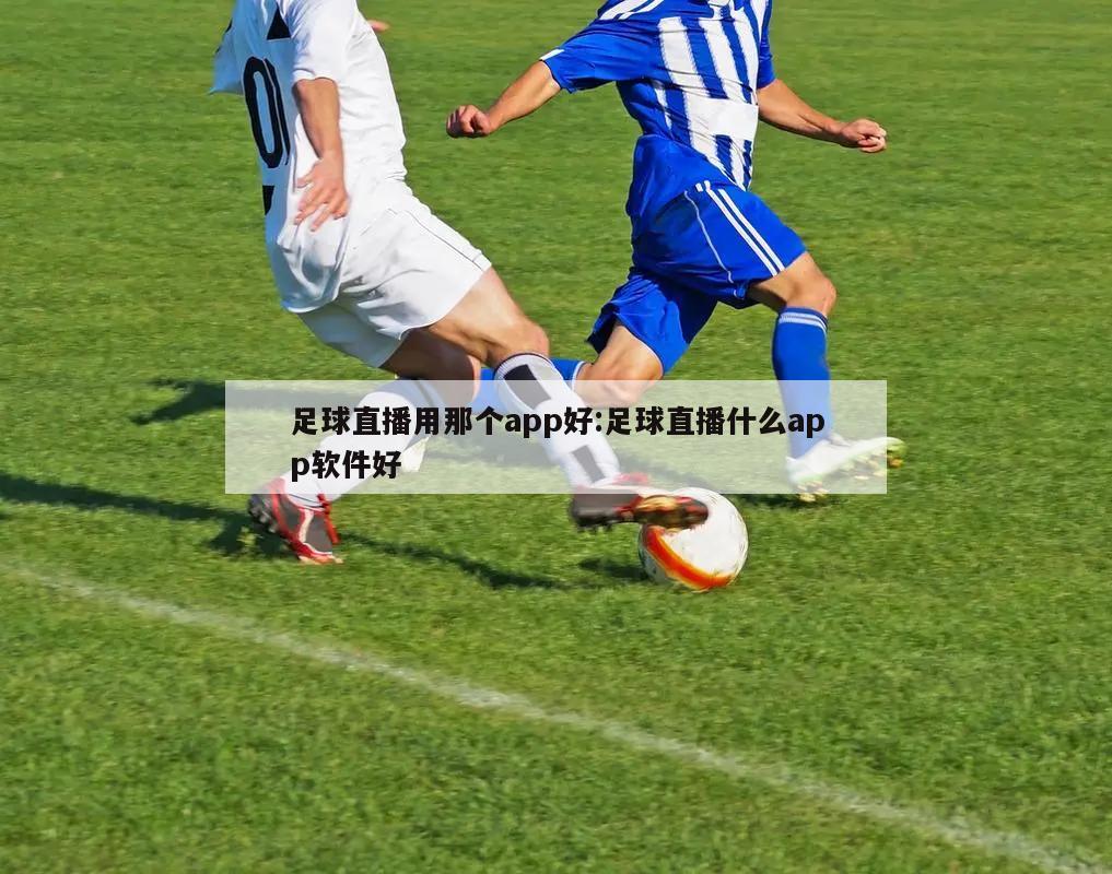 足球直播用那个app好:足球直播什么app软件好