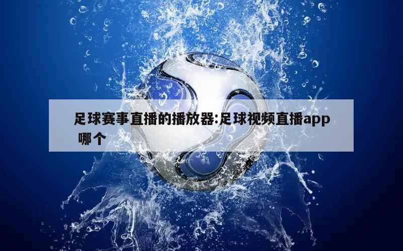 足球赛事直播的播放器:足球视频直播app 哪个