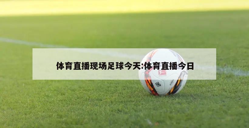 体育直播现场足球今天:体育直播今日