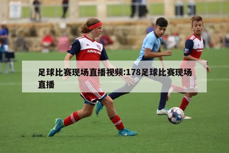 足球比赛现场直播视频:178足球比赛现场直播