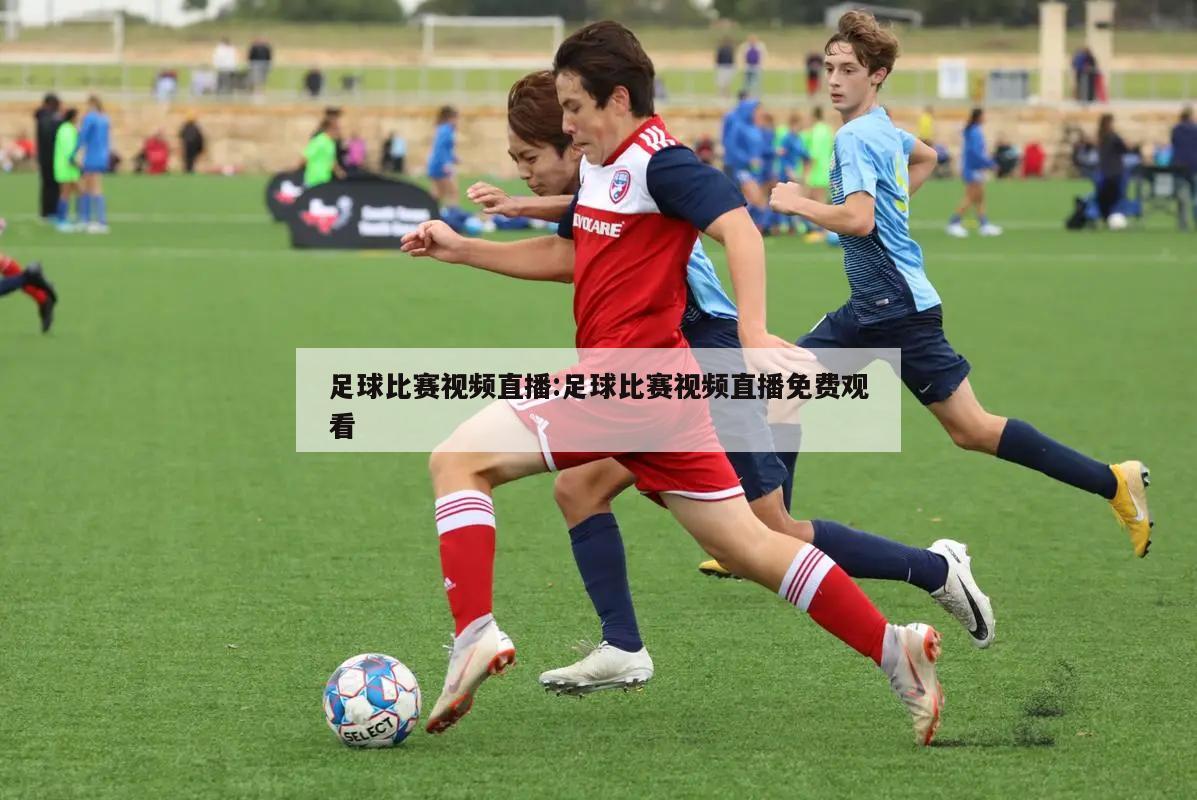 足球比赛视频直播:足球比赛视频直播免费观看