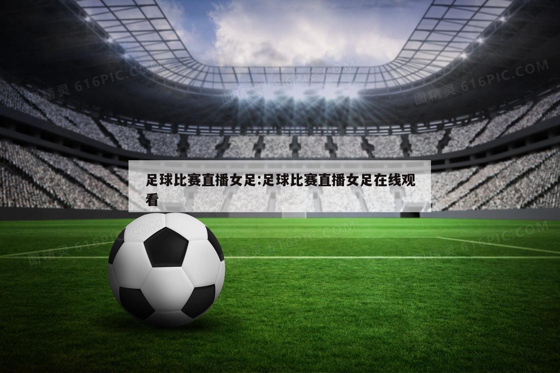 足球比赛直播女足:足球比赛直播女足在线观看