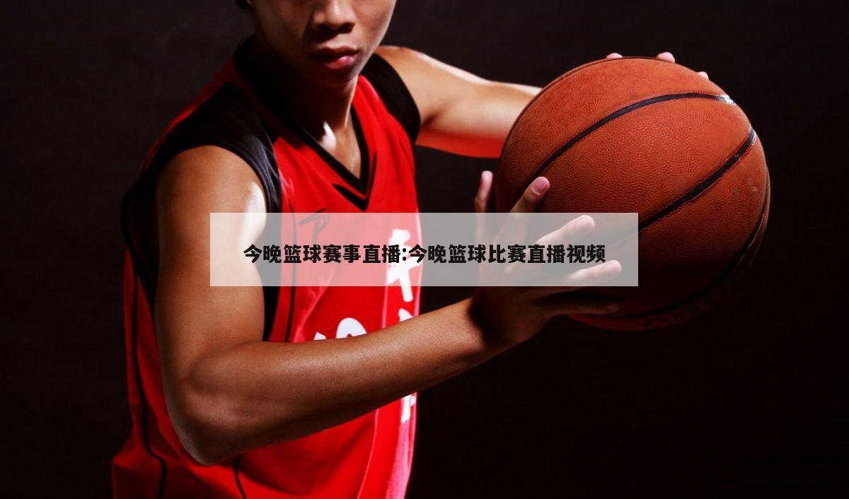 今晚篮球赛事直播:今晚篮球比赛直播视频
