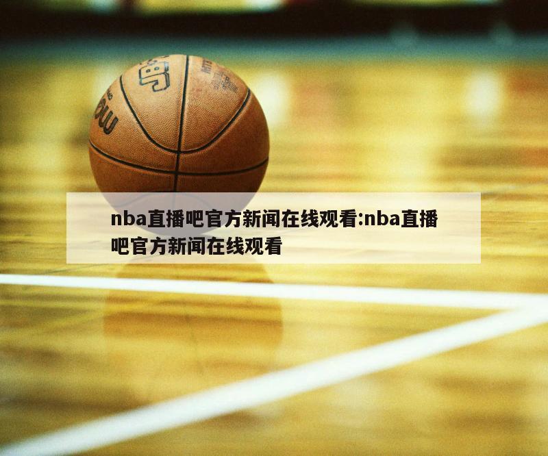 nba直播吧官方新闻在线观看:nba直播吧官方新闻在线观看
