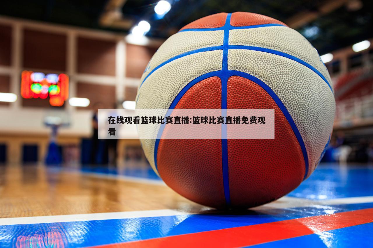 在线观看篮球比赛直播:篮球比赛直播免费观看