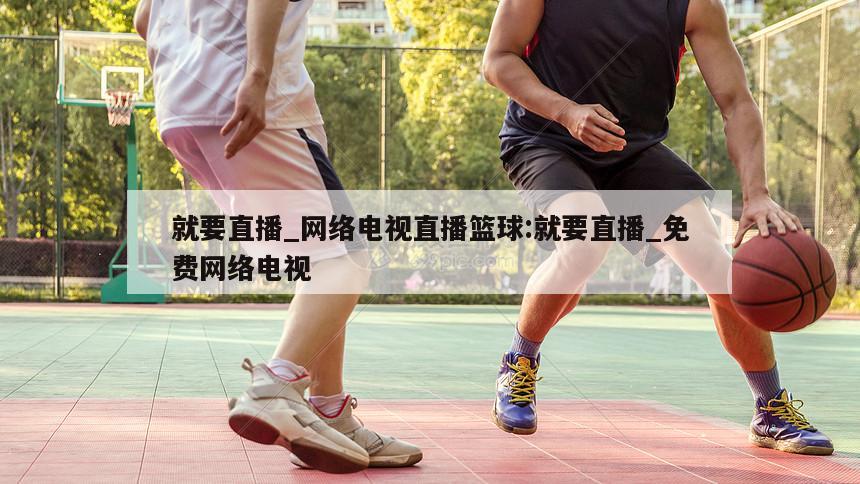 就要直播_网络电视直播篮球:就要直播_免费网络电视