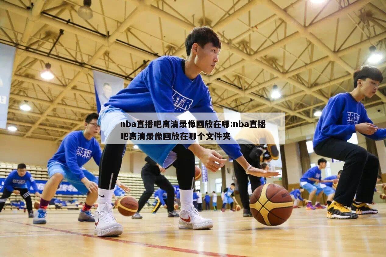nba直播吧高清录像回放在哪:nba直播吧高清录像回放在哪个