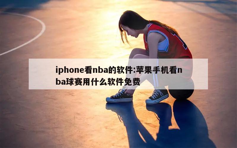iphone看nba的软件:苹果手机看nba球赛用什么软件免