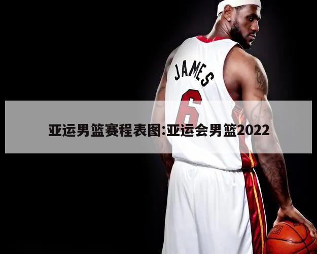亚运男篮赛程表图:亚运会男篮2022