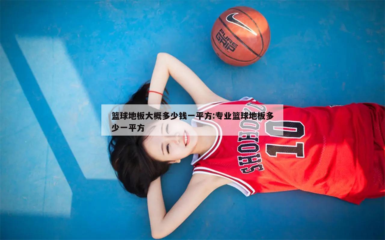 篮球地板大概多少钱一平方:专业篮球地板多少一平方