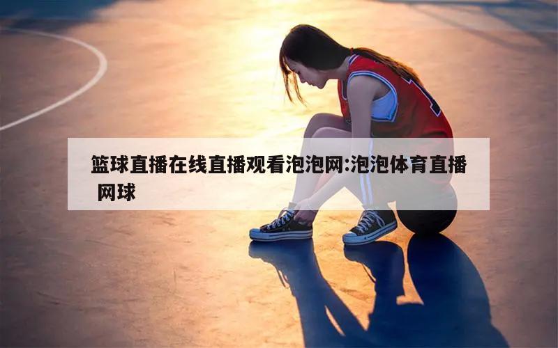 篮球直播在线直播观看泡泡网:泡泡体育直播 网球
