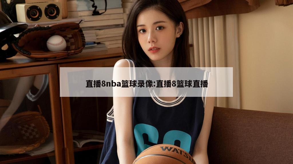直播8nba篮球录像:直播8篮球直播