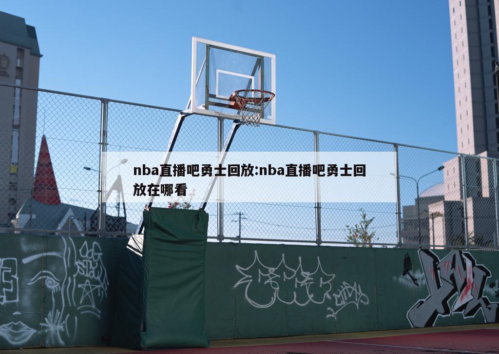 nba直播吧勇士回放:nba直播吧勇士回放在哪看
