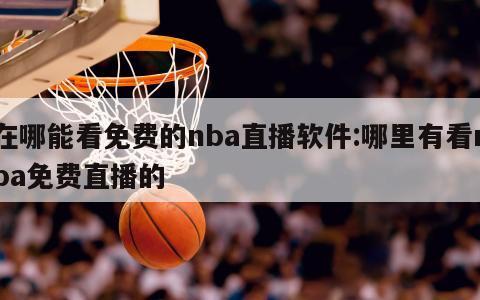 在哪能看免费的nba直播软件:哪里有看nba免费直播的