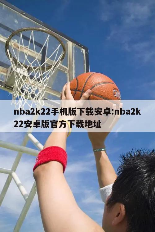 nba2k22手机版下载安卓:nba2k22安卓版官方下载地