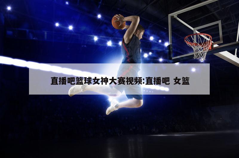 直播吧篮球女神大赛视频:直播吧 女篮