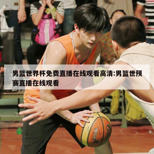男篮世界杯免费直播在线观看高清:男篮世预赛直播在线观看