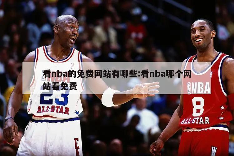 看nba的免费网站有哪些:看nba哪个网站看免费