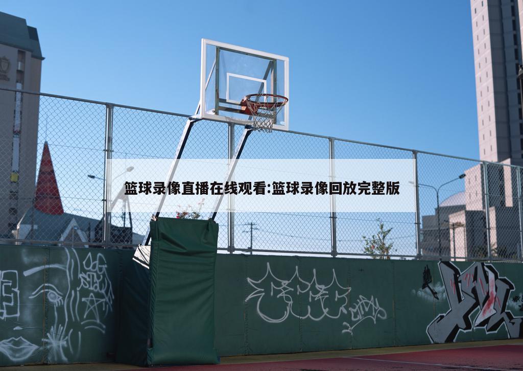篮球录像直播在线观看:篮球录像回放完整版