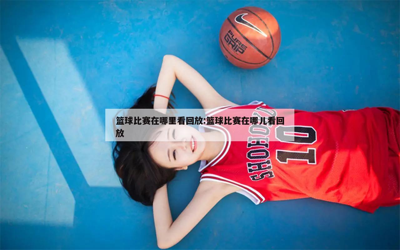 篮球比赛在哪里看回放:篮球比赛在哪儿看回放