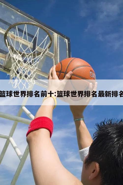 篮球世界排名前十:篮球世界排名最新排名