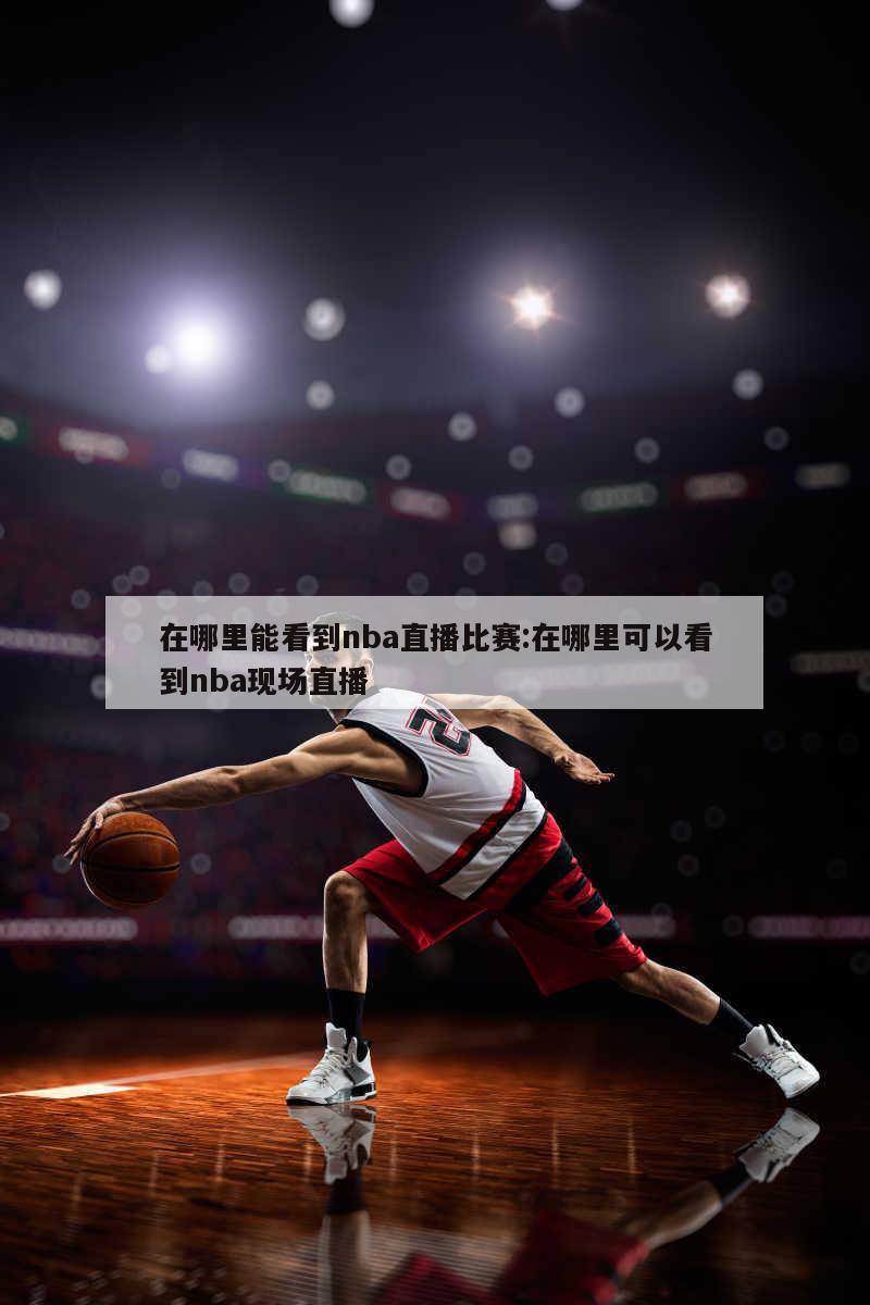 在哪里能看到nba直播比赛:在哪里可以看到nba现场直播