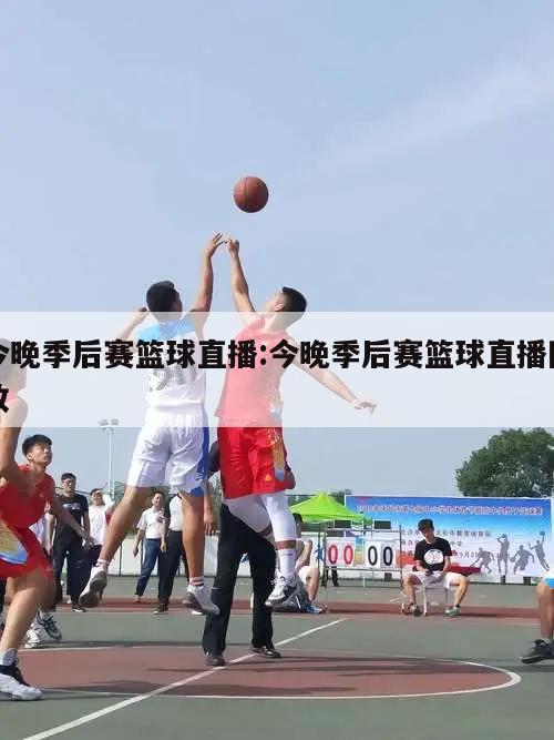 今晚季后赛篮球直播:今晚季后赛篮球直播回放