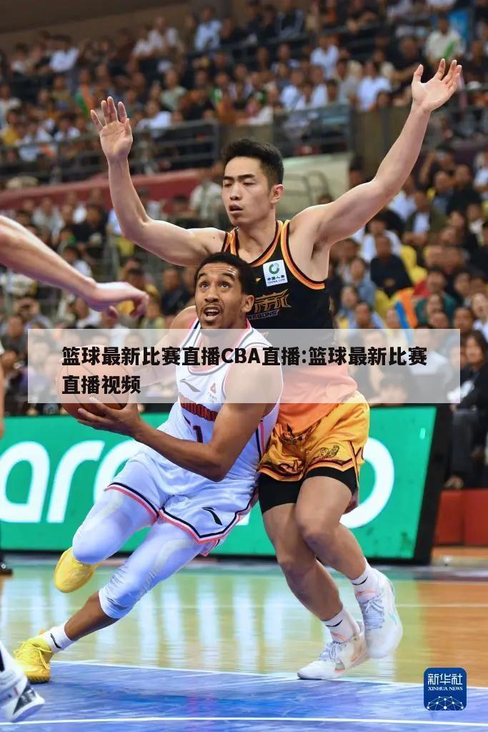 篮球最新比赛直播CBA直播:篮球最新比赛直播视频