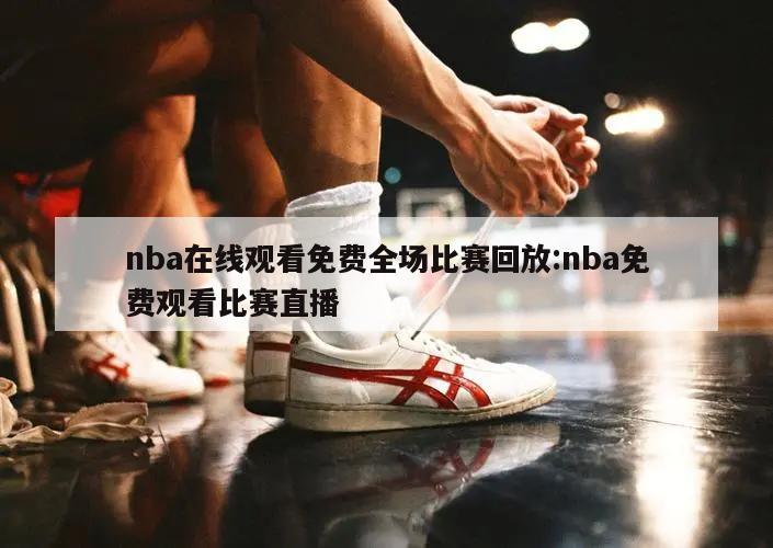 nba在线观看免费全场比赛回放:nba免费观看比赛直播