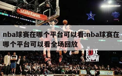 nba球赛在哪个平台可以看:nba球赛在哪个平台可以看全场回