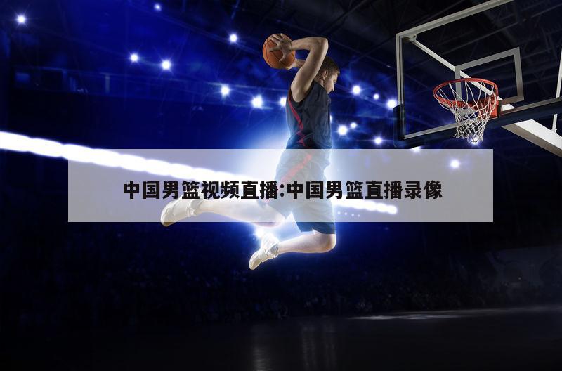 中国男篮视频直播:中国男篮直播录像