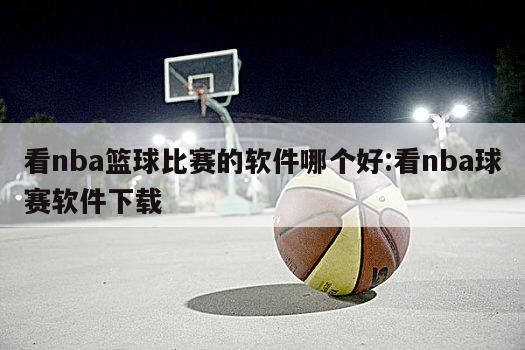 看nba篮球比赛的软件哪个好:看nba球赛软件下载