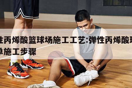 弹性丙烯酸篮球场施工工艺:弹性丙烯酸球场简单施工步骤