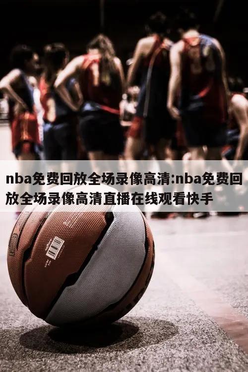 nba免费回放全场录像高清:nba免费回放全场录像高清直播在