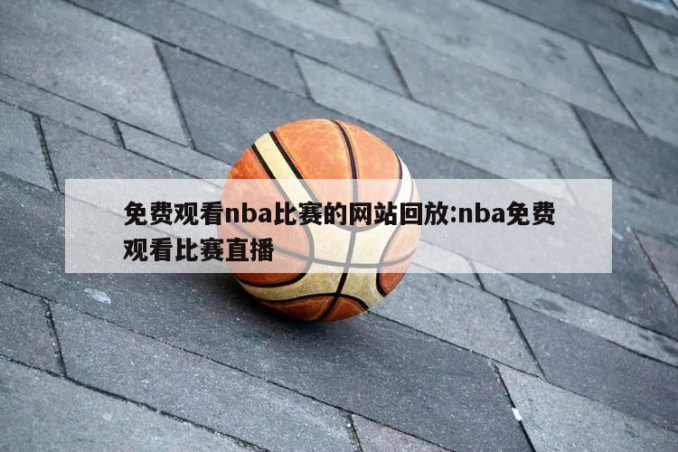 免费观看nba比赛的网站回放:nba免费观看比赛直播
