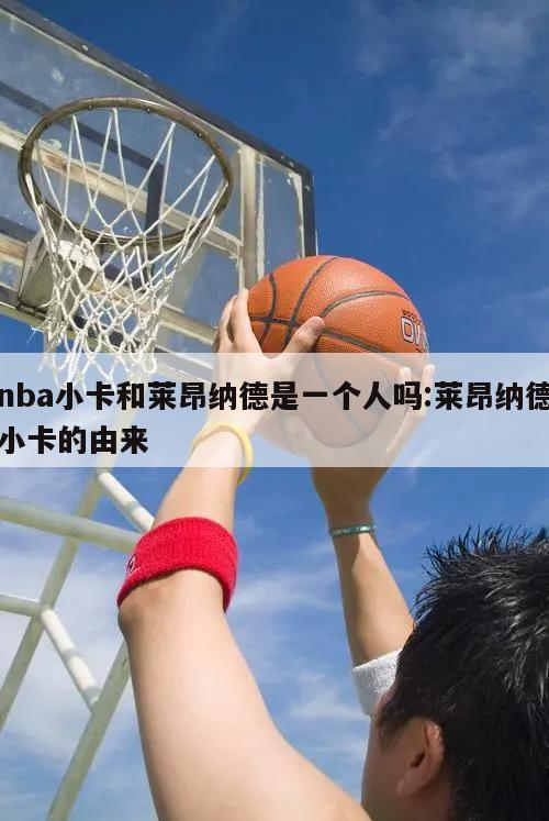 nba小卡和莱昂纳德是一个人吗:莱昂纳德小卡的由来
