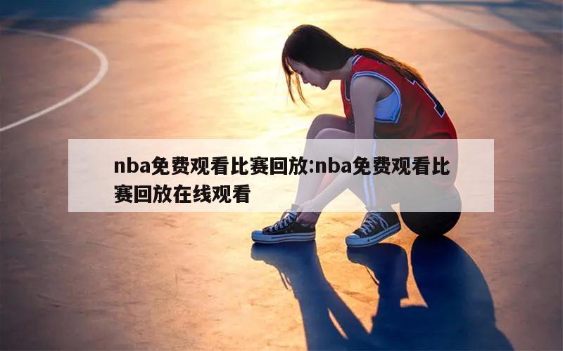 nba免费观看比赛回放:nba免费观看比赛回放在线观看