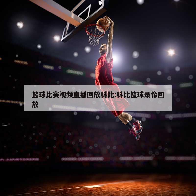 篮球比赛视频直播回放科比:科比篮球录像回放