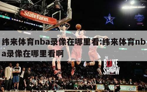 纬来体育nba录像在哪里看:纬来体育nba录像在哪里看啊