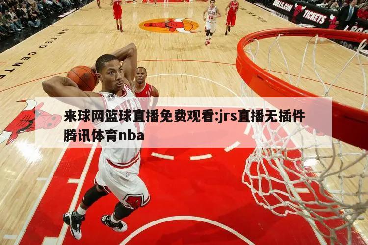 来球网篮球直播免费观看:jrs直播无插件腾讯体育nba